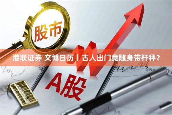 港联证券 文博日历丨古人出门竟随身带杆秤？