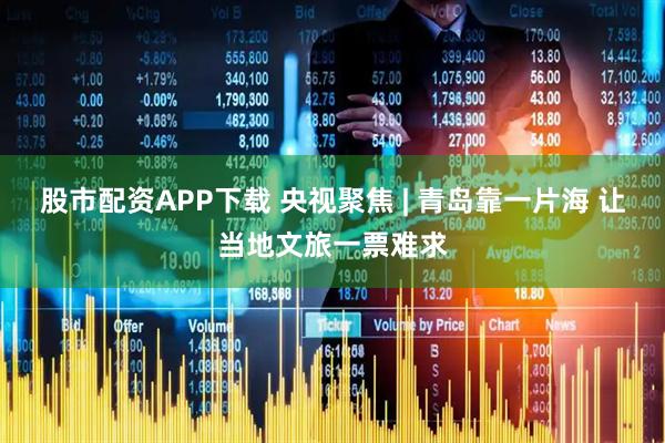 股市配资APP下载 央视聚焦 | 青岛靠一片海 让当地文旅一票难求