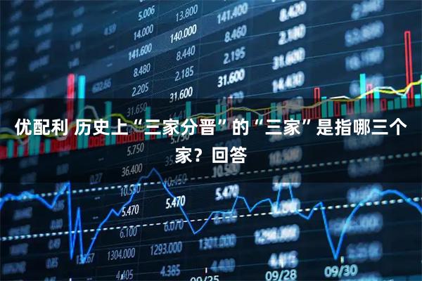 优配利 历史上“三家分晋”的“三家”是指哪三个家？回答