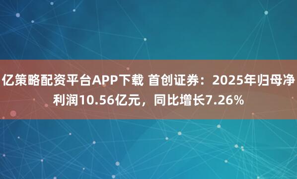 亿策略配资平台APP下载 首创证券：2025年归母净利润10.56亿元，同比增长7.26%