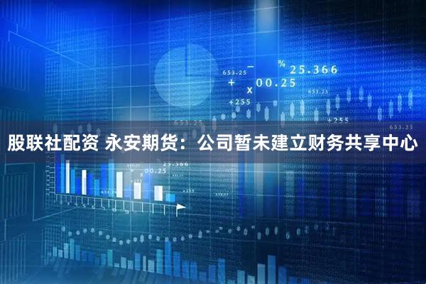 股联社配资 永安期货：公司暂未建立财务共享中心