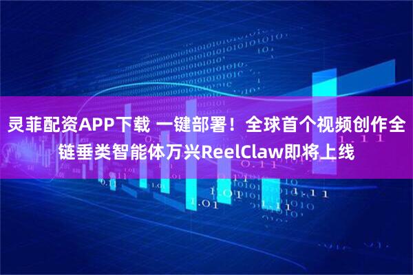 灵菲配资APP下载 一键部署！全球首个视频创作全链垂类智能体万兴ReelClaw即将上线