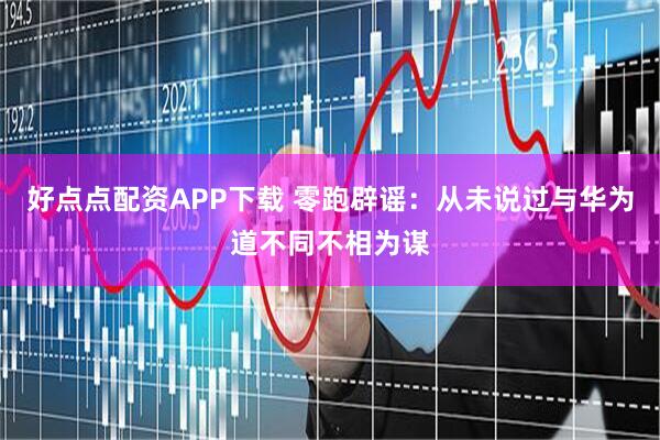 好点点配资APP下载 零跑辟谣：从未说过与华为道不同不相为谋