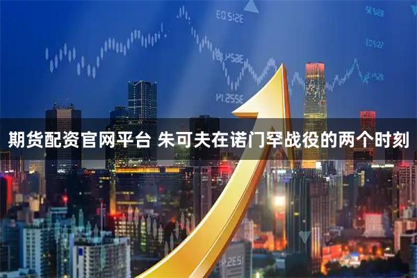 期货配资官网平台 朱可夫在诺门罕战役的两个时刻