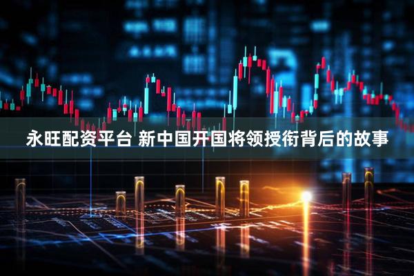 永旺配资平台 新中国开国将领授衔背后的故事