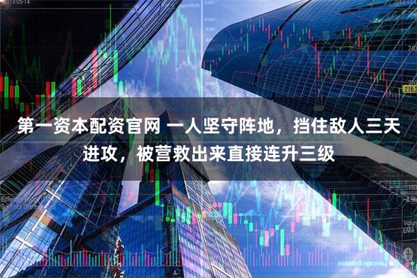 第一资本配资官网 一人坚守阵地，挡住敌人三天进攻，被营救出来直接连升三级