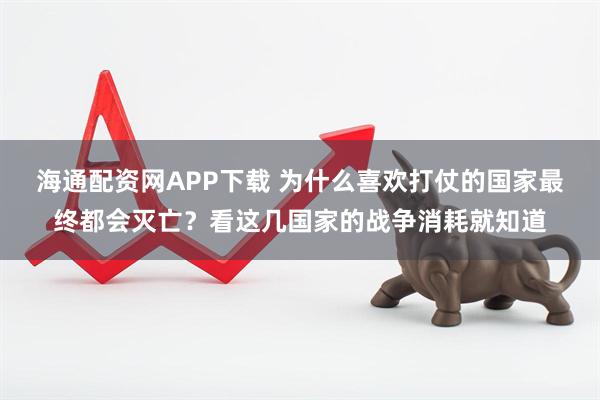 海通配资网APP下载 为什么喜欢打仗的国家最终都会灭亡？看这几国家的战争消耗就知道