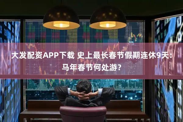 大发配资APP下载 史上最长春节假期连休9天：马年春节何处游？