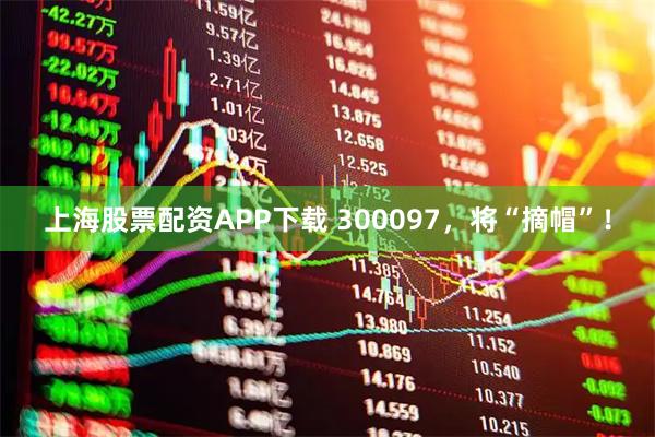 上海股票配资APP下载 300097，将“摘帽”！