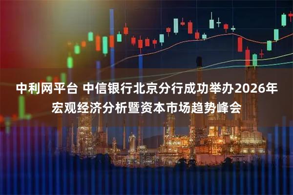 中利网平台 中信银行北京分行成功举办2026年宏观经济分析暨资本市场趋势峰会