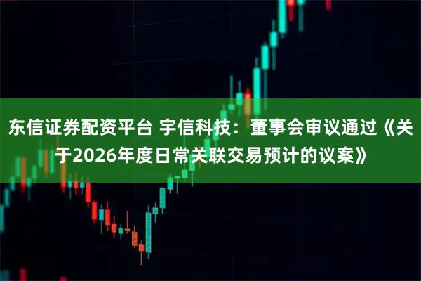 东信证券配资平台 宇信科技：董事会审议通过《关于2026年度日常关联交易预计的议案》