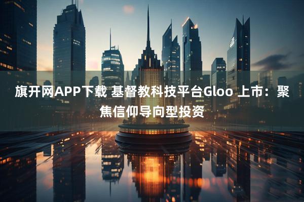 旗开网APP下载 基督教科技平台Gloo 上市：聚焦信仰导向型投资