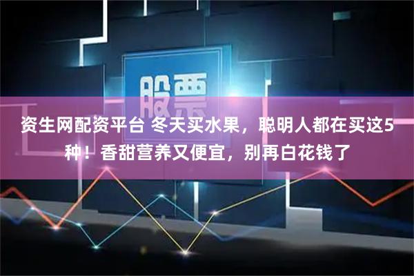 资生网配资平台 冬天买水果，聪明人都在买这5种！香甜营养又便宜，别再白花钱了