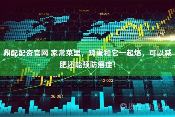 鼎配配资官网 家常菜里，鸡蛋和它一起烙，可以减肥还能预防癌症！