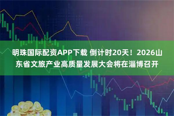 明珠国际配资APP下载 倒计时20天！2026山东省文旅产业高质量发展大会将在淄博召开