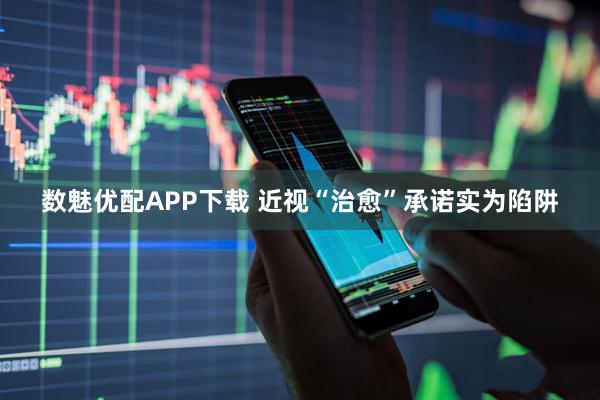 数魅优配APP下载 近视“治愈”承诺实为陷阱