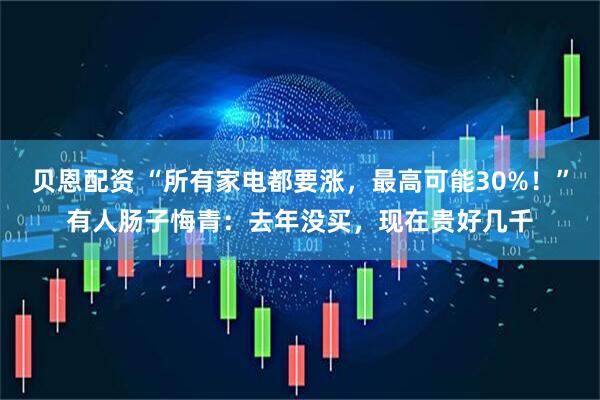 贝恩配资 “所有家电都要涨，最高可能30%！”有人肠子悔青：去年没买，现在贵好几千