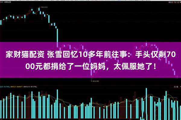 家财猫配资 张雪回忆10多年前往事：手头仅剩7000元都捐给了一位妈妈，太佩服她了！