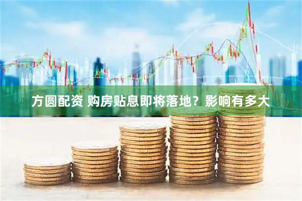 方圆配资 购房贴息即将落地？影响有多大
