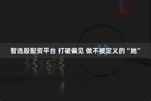 智选股配资平台 打破偏见 做不被定义的“她”