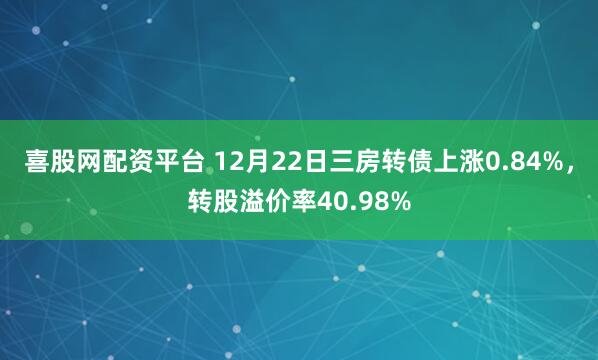 喜股网配资平台 12月22日三房转债上涨0.84%，转股溢价率40.98%