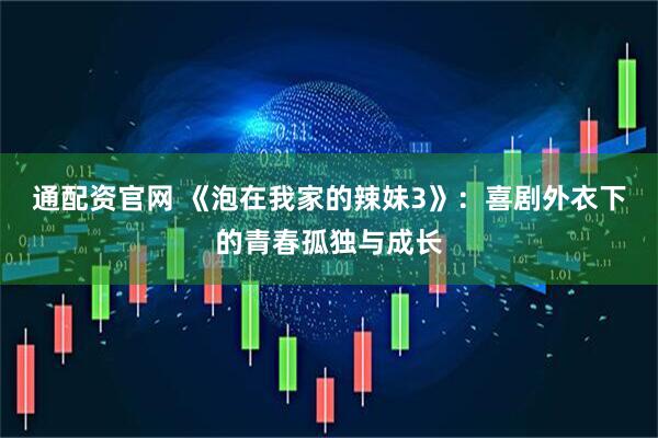 通配资官网 《泡在我家的辣妹3》：喜剧外衣下的青春孤独与成长