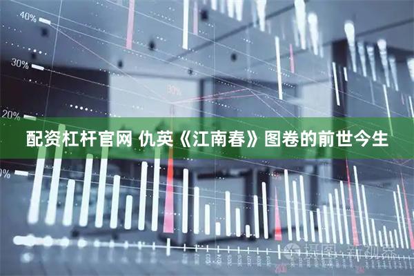 配资杠杆官网 仇英《江南春》图卷的前世今生