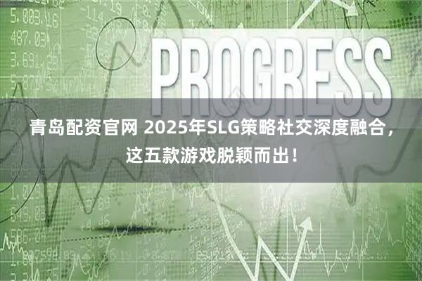 青岛配资官网 2025年SLG策略社交深度融合，这五款游戏脱颖而出！