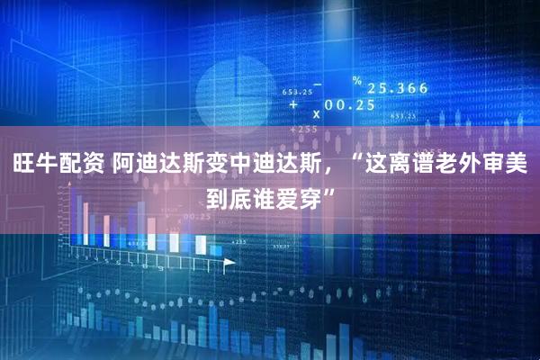 旺牛配资 阿迪达斯变中迪达斯，“这离谱老外审美到底谁爱穿”