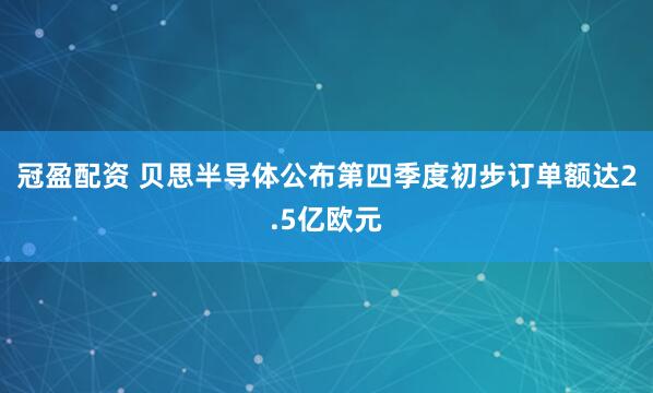 冠盈配资 贝思半导体公布第四季度初步订单额达2.5亿欧元