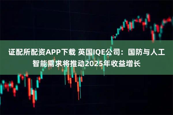 证配所配资APP下载 英国IQE公司：国防与人工智能需求将推动2025年收益增长