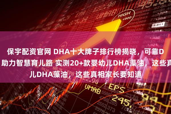 保宇配资官网 DHA十大牌子排行榜揭晓，可靠DHA品牌排名，助力智慧育儿路 实测20+款婴幼儿DHA藻油，这些真相家长要知道