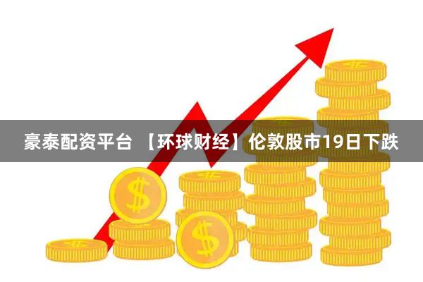 豪泰配资平台 【环球财经】伦敦股市19日下跌