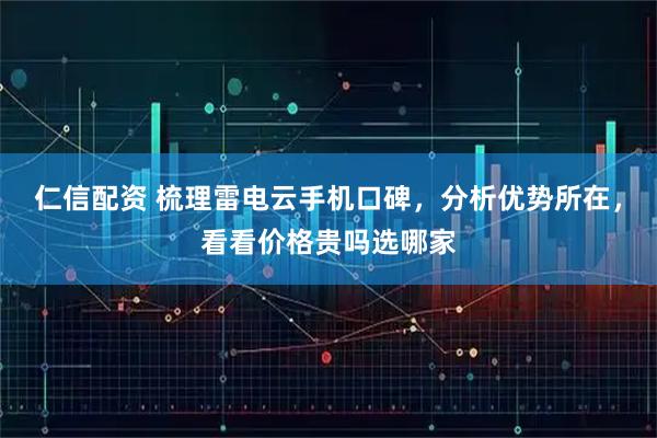 仁信配资 梳理雷电云手机口碑，分析优势所在，看看价格贵吗选哪家