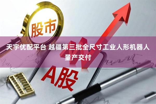天宇优配平台 越疆第三批全尺寸工业人形机器人量产交付