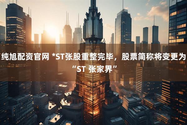 纯旭配资官网 *ST张股重整完毕，股票简称将变更为“ST 张家界”