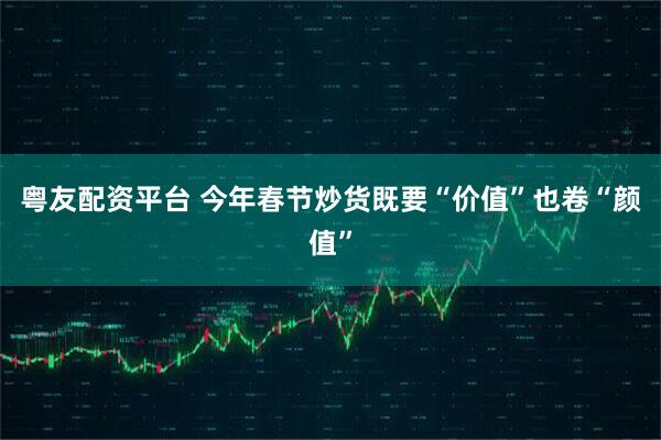 粤友配资平台 今年春节炒货既要“价值”也卷“颜值”