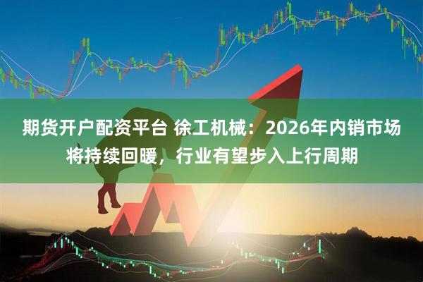 期货开户配资平台 徐工机械：2026年内销市场将持续回暖，行业有望步入上行周期