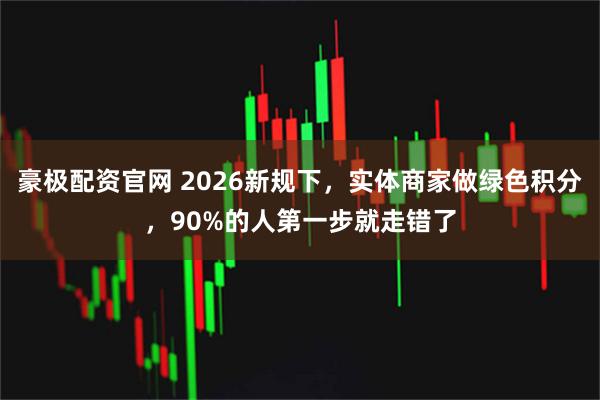 豪极配资官网 2026新规下，实体商家做绿色积分，90%的人第一步就走错了