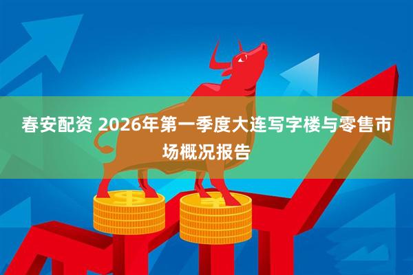 春安配资 2026年第一季度大连写字楼与零售市场概况报告