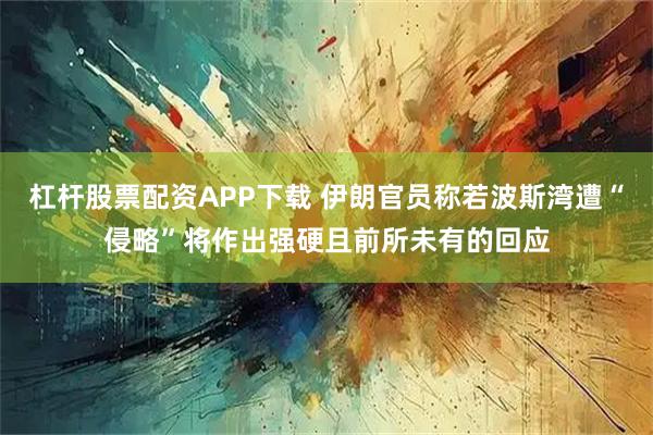 杠杆股票配资APP下载 伊朗官员称若波斯湾遭“侵略”将作出强硬且前所未有的回应