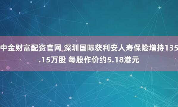 中金财富配资官网 深圳国际获利安人寿保险增持135.15万股 每股作价约5.18港元