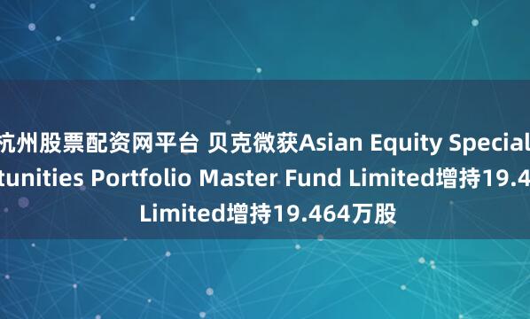 杭州股票配资网平台 贝克微获Asian Equity Special Opportunities Portfolio Master Fund Limited增持19.464万股